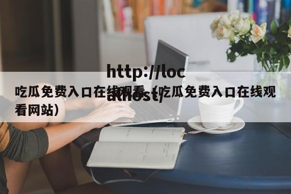 吃瓜免费入口在线观看(吃瓜免费入口在线观看网站)
